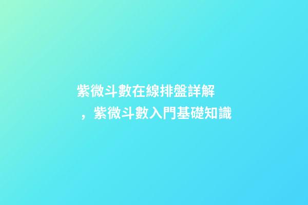 紫微斗數在線排盤詳解，紫微斗數入門基礎知識